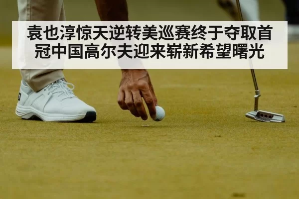 袁也淳惊天逆转美巡赛终于夺取首冠中国高尔夫迎来崭新希望曙光