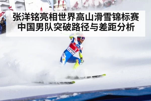 张洋铭亮相世界高山滑雪锦标赛 中国男队突破路径与差距分析