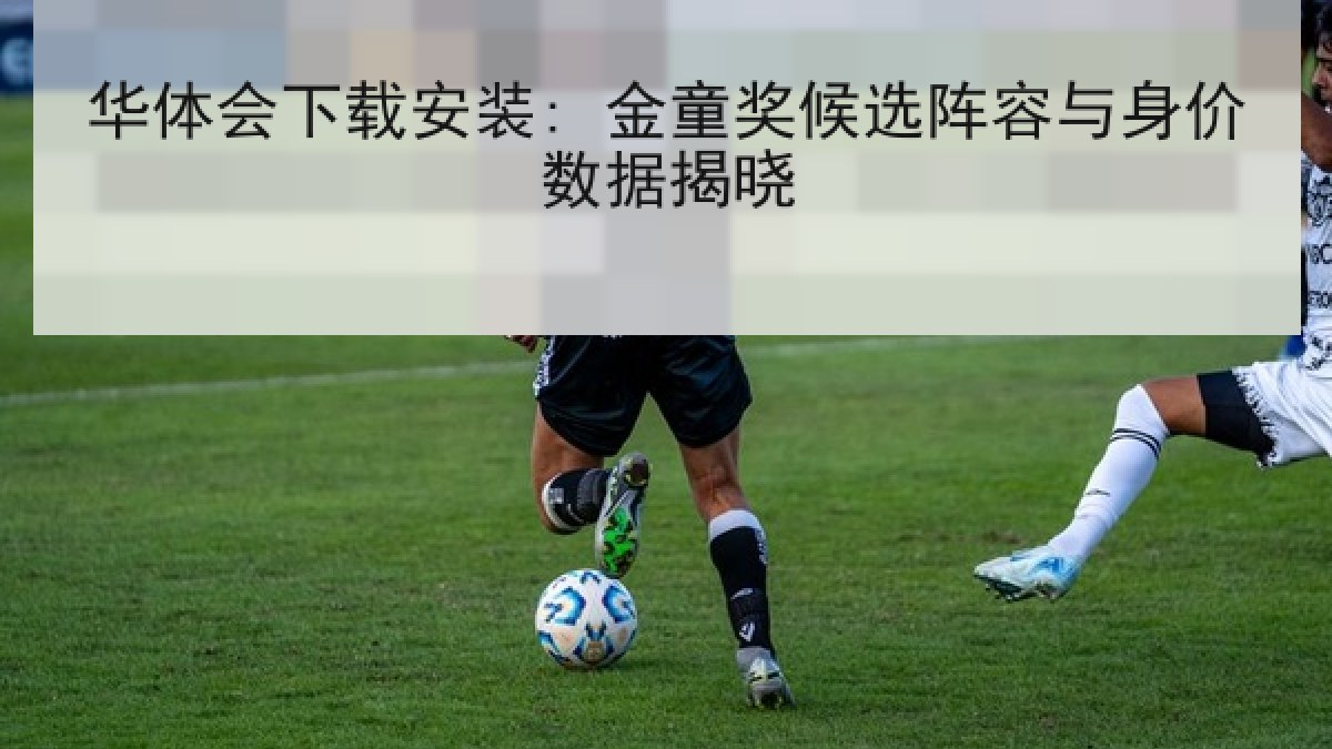 华体会下载安装: 金童奖候选阵容与身价数据揭晓